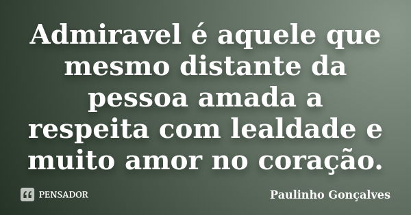 Admiravel é aquele que mesmo distante da pessoa amada a respeita com lealdade e muito amor no coração.... Frase de Paulinho Gonçalves.