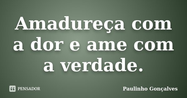 Amadureça com a dor e ame com a verdade.... Frase de Paulinho Gonçalves.