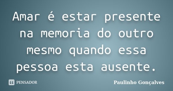 Amar é estar presente na memoria do outro mesmo quando essa pessoa esta ausente.... Frase de Paulinho Gonçalves.