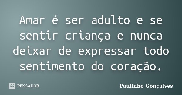 Amar é ser adulto e se sentir criança e nunca deixar de expressar todo sentimento do coração.... Frase de Paulinho Gonçalves.