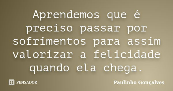 Aprendemos que é preciso passar por sofrimentos para assim valorizar a felicidade quando ela chega.... Frase de Paulinho Gonçalves.