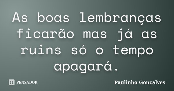 As boas lembranças ficarão mas já as ruins só o tempo apagará.... Frase de Paulinho Gonçalves.