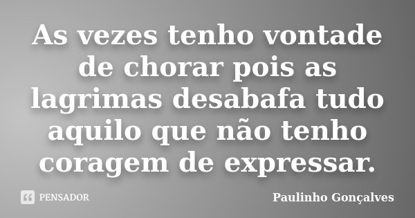 As vezes tenho vontade de chorar pois as lagrimas desabafa tudo aquilo que não tenho coragem de expressar.... Frase de Paulinho Gonçalves.