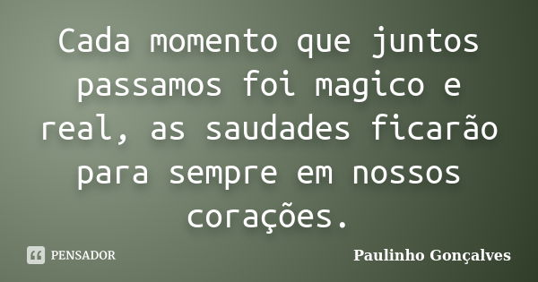 Cada momento que juntos passamos foi magico e real, as saudades ficarão para sempre em nossos corações.... Frase de Paulinho Gonçalves.