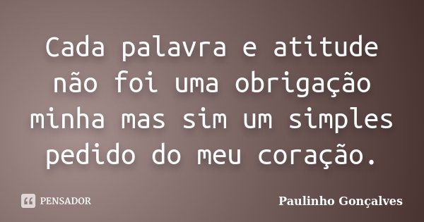 Cada palavra e atitude não foi uma obrigação minha mas sim um simples pedido do meu coração.... Frase de Paulinho Gonçalves.