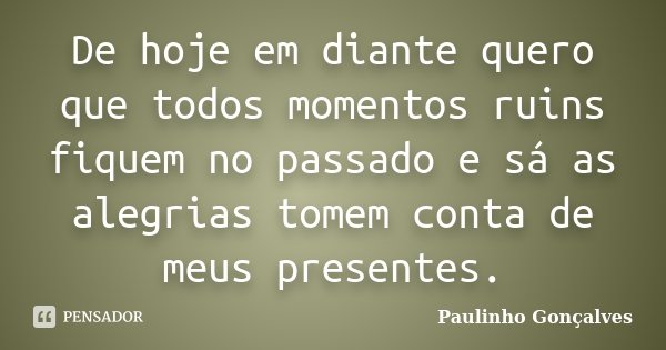 De hoje em diante quero que todos momentos ruins fiquem no passado e sá as alegrias tomem conta de meus presentes.... Frase de Paulinho Gonçalves.