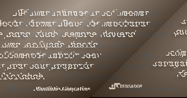 Dê uma chance a si mesmo desta forma Deus te mostrara que para tudo sempre haverá uma solução basta simplismente abrir seu coração pra sua propria felicidade.... Frase de Paulinho Gonçalves.