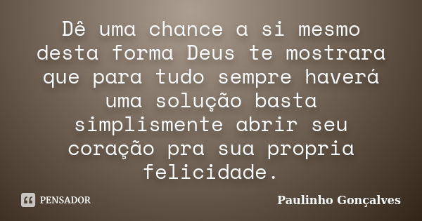 Dê uma chance a si mesmo desta forma Deus te mostrara que para tudo sempre haverá uma solução basta simplismente abrir seu coração pra sua propria felicidade.... Frase de Paulinho Gonçalves.