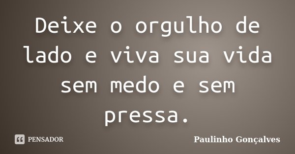 Deixe o orgulho de lado e viva sua vida sem medo e sem pressa.... Frase de Paulinho Gonçalves.