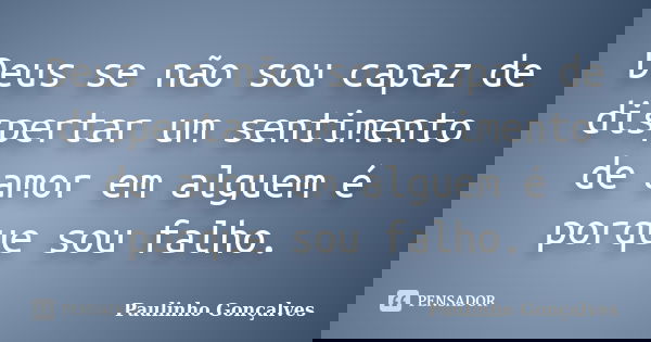 Deus se não sou capaz de dispertar um sentimento de amor em alguem é porque sou falho.... Frase de Paulinho Gonçalves.