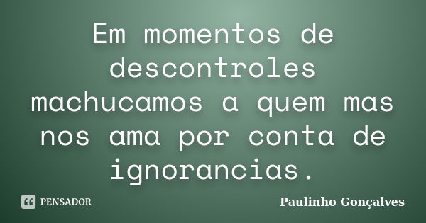 Em momentos de descontroles machucamos a quem mas nos ama por conta de ignorancias.... Frase de Paulinho Gonçalves.