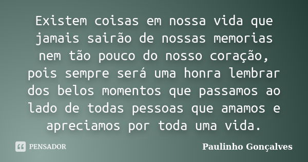 Existem coisas em nossa vida que jamais sairão de nossas memorias nem tão pouco do nosso coração, pois sempre será uma honra lembrar dos belos momentos que pass... Frase de Paulinho Gonçalves.