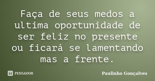 Faça de seus medos a ultima oportunidade de ser feliz no presente ou ficará se lamentando mas a frente.... Frase de Paulinho Gonçalves.