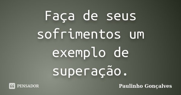 Faça de seus sofrimentos um exemplo de superação.... Frase de Paulinho Gonçalves.
