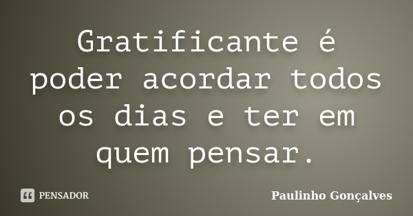 Gratificante é poder acordar todos os dias e ter em quem pensar.... Frase de Paulinho Gonçalves.