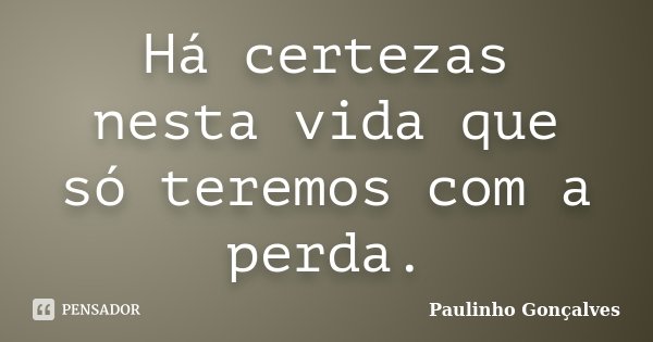 Há certezas nesta vida que só teremos com a perda.... Frase de Paulinho Gonçalves.