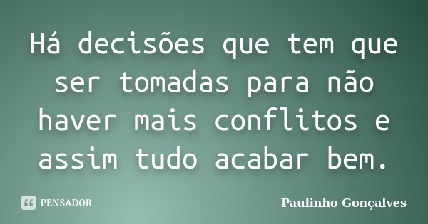 Há decisões que tem que ser tomadas para não haver mais conflitos e assim tudo acabar bem.... Frase de Paulinho Gonçalves.
