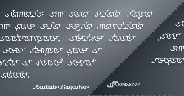 Jamais em sua vida faça com que ela seja mantida por cobranças, deixe tudo em seu tempo que a resposta a você será dada.... Frase de Paulinho Gonçalves.