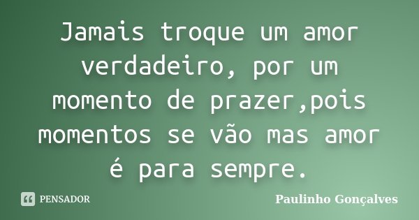 Jamais troque um amor verdadeiro, por um momento de prazer,pois momentos se vão mas amor é para sempre.... Frase de Paulinho Gonçalves.