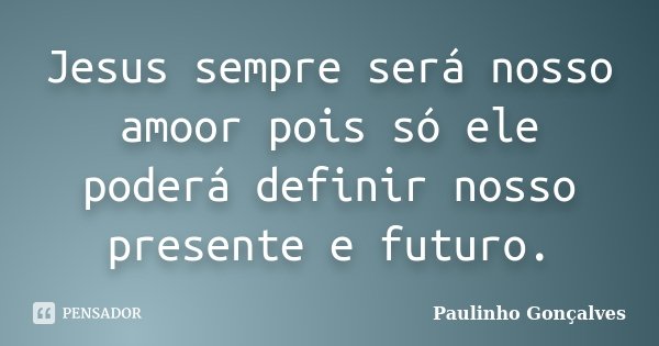 Jesus sempre será nosso amoor pois só ele poderá definir nosso presente e futuro.... Frase de Paulinho Gonçalves.