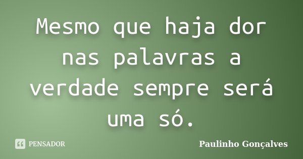 Mesmo que haja dor nas palavras a verdade sempre será uma só.... Frase de Paulinho Gonçalves.
