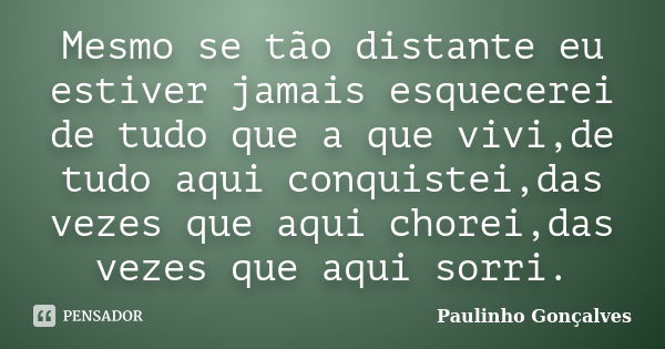 Mesmo se tão distante eu estiver jamais esquecerei de tudo que a que vivi,de tudo aqui conquistei,das vezes que aqui chorei,das vezes que aqui sorri.... Frase de Paulinho Gonçalves.