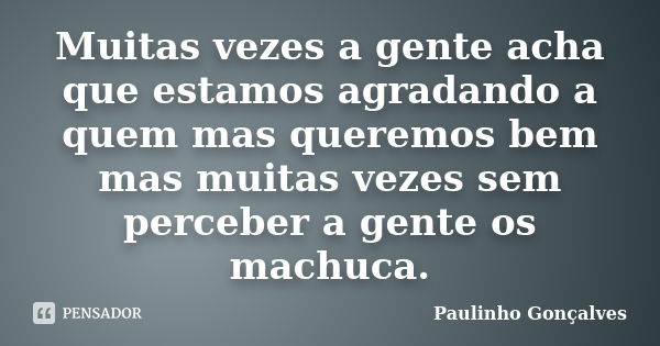 Muitas vezes a gente acha que estamos agradando a quem mas queremos bem mas muitas vezes sem perceber a gente os machuca.... Frase de Paulinho Gonçalves.