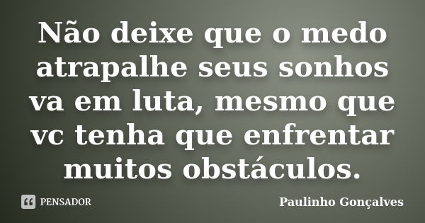 Não deixe que o medo atrapalhe seus sonhos va em luta, mesmo que vc tenha que enfrentar muitos obstáculos.... Frase de Paulinho Gonçalves.