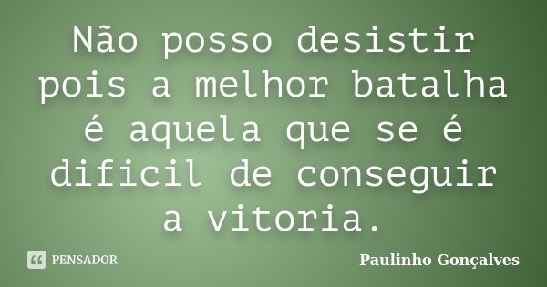 Não posso desistir pois a melhor batalha é aquela que se é dificil de conseguir a vitoria.... Frase de Paulinho Gonçalves.