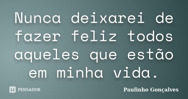 Nunca deixarei de fazer feliz todos aqueles que estão em minha vida.... Frase de Paulinho Gonçalves.