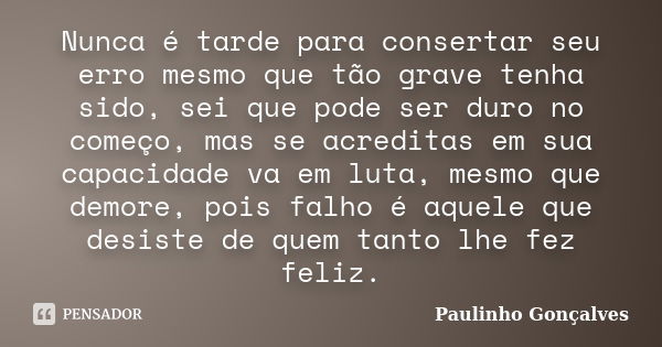 Nunca é tarde para consertar seu erro mesmo que tão grave tenha sido, sei que pode ser duro no começo, mas se acreditas em sua capacidade va em luta, mesmo que ... Frase de Paulinho Gonçalves.