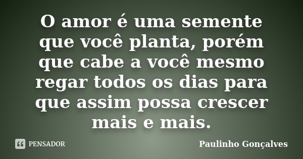 O amor é uma semente que você planta, porém que cabe a você mesmo regar todos os dias para que assim possa crescer mais e mais.... Frase de Paulinho Gonçalves.