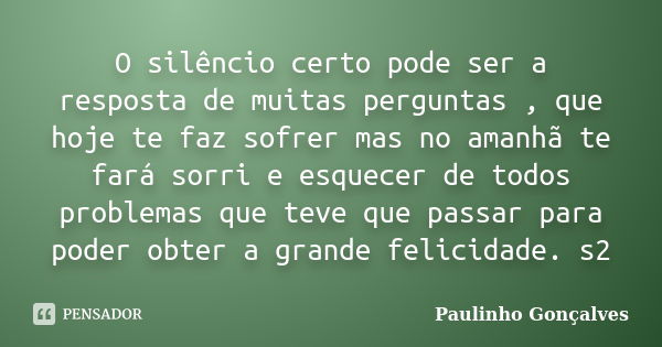 O silêncio certo pode ser a resposta de muitas perguntas , que hoje te faz sofrer mas no amanhã te fará sorri e esquecer de todos problemas que teve que passar ... Frase de Paulinho Gonçalves.