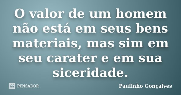 O valor de um homem não está em seus bens materiais, mas sim em seu carater e em sua siceridade.... Frase de Paulinho Gonçalves.