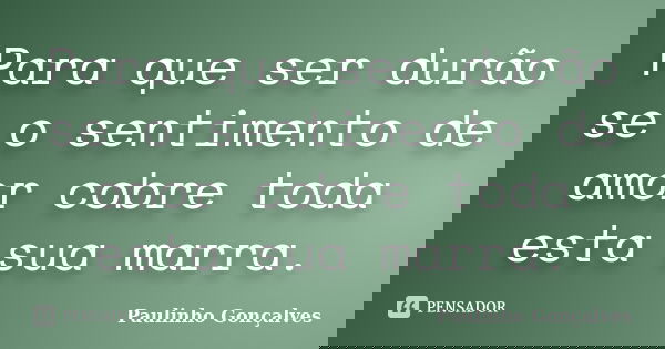 Para que ser durão se o sentimento de amor cobre toda esta sua marra.... Frase de Paulinho Gonçalves.