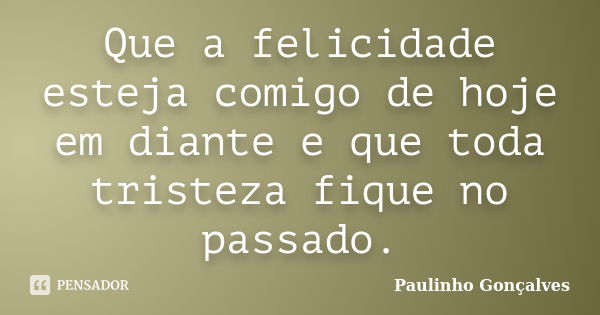 Que a felicidade esteja comigo de hoje em diante e que toda tristeza fique no passado.... Frase de Paulinho Gonçalves.