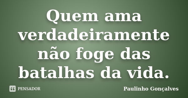 Quem ama verdadeiramente não foge das batalhas da vida.... Frase de Paulinho Gonçalves.