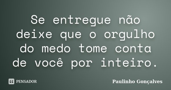Se entregue não deixe que o orgulho do medo tome conta de você por inteiro.... Frase de Paulinho Gonçalves.