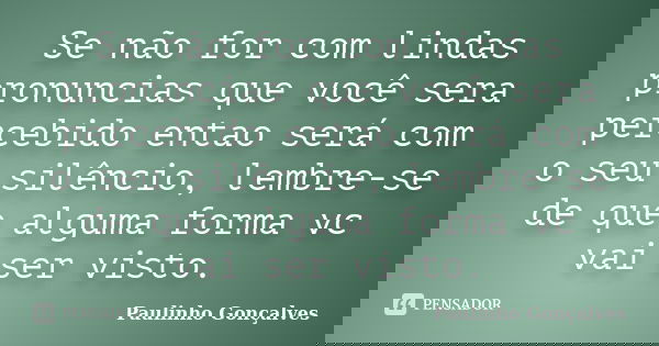 Se não for com lindas pronuncias que você sera percebido entao será com o seu silêncio, lembre-se de que alguma forma vc vai ser visto.... Frase de Paulinho Gonçalves.