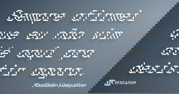 Sempre afirmei que eu não vim até aqui pra desistir agora.... Frase de Paulinho Gonçalves.