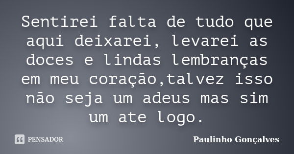 Sentirei falta de tudo que aqui deixarei, levarei as doces e lindas lembranças em meu coração,talvez isso não seja um adeus mas sim um ate logo.... Frase de Paulinho Gonçalves.