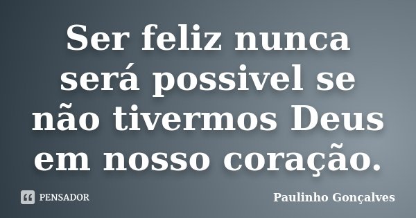 Ser feliz nunca será possivel se não tivermos Deus em nosso coração.... Frase de Paulinho Gonçalves.