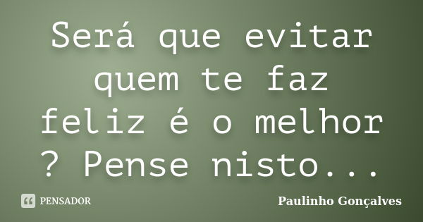 Será que evitar quem te faz feliz é o melhor ? Pense nisto...... Frase de Paulinho Gonçalves.