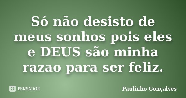 Só não desisto de meus sonhos pois eles e DEUS são minha razao para ser feliz.... Frase de Paulinho Gonçalves.