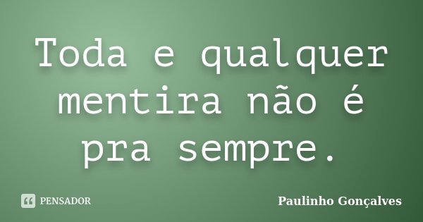 Toda e qualquer mentira não é pra sempre.... Frase de Paulinho Gonçalves.
