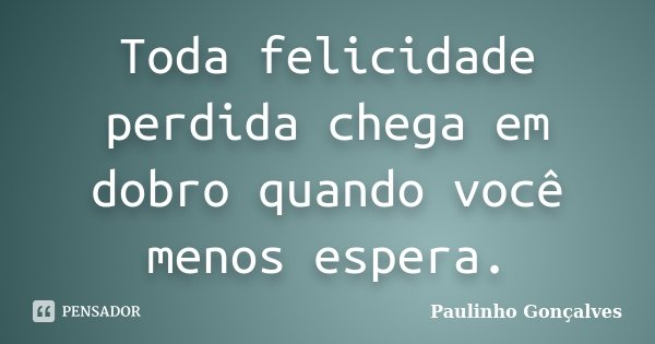 Toda felicidade perdida chega em dobro quando você menos espera.... Frase de Paulinho Gonçalves.