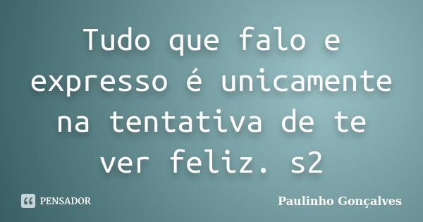 Tudo que falo e expresso é unicamente na tentativa de te ver feliz. s2... Frase de Paulinho Gonçalves.