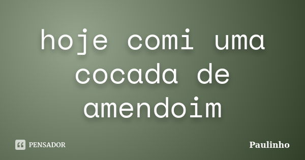 hoje comi uma cocada de amendoim... Frase de paulinho.