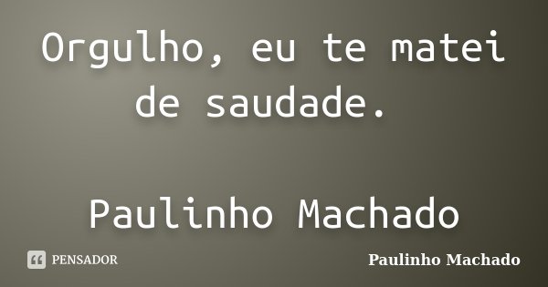Orgulho, eu te matei de saudade. Paulinho Machado... Frase de Paulinho Machado.