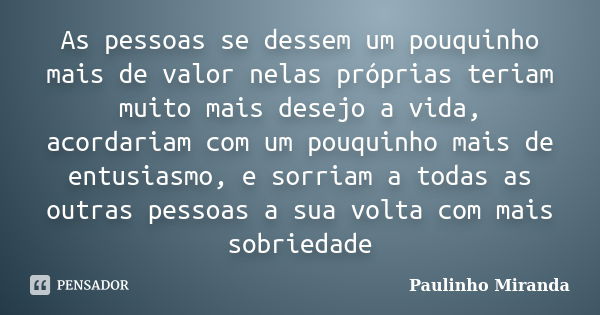 As pessoas se dessem um pouquinho mais de valor nelas próprias teriam muito mais desejo a vida, acordariam com um pouquinho mais de entusiasmo, e sorriam a toda... Frase de Paulinho Miranda.